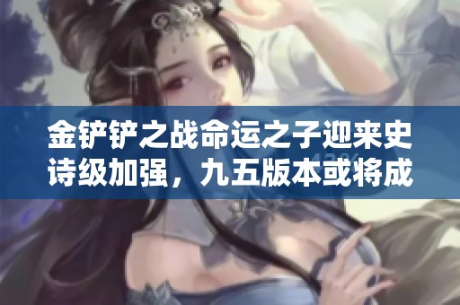 金铲铲之战命运之子迎来史诗级加强，九五版本或将成赢家！