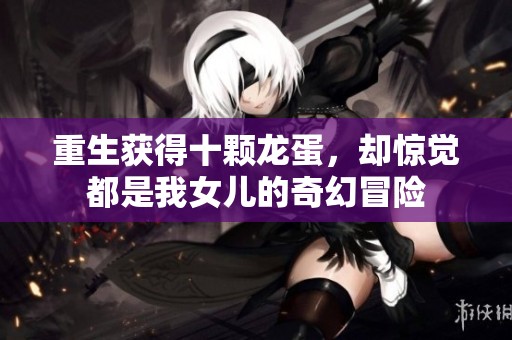 重生获得十颗龙蛋，却惊觉都是我女儿的奇幻冒险