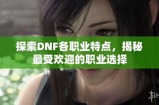 探索DNF各职业特点，揭秘最受欢迎的职业选择