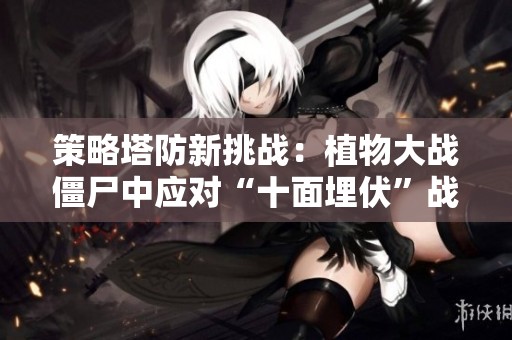 策略塔防新挑战：植物大战僵尸中应对“十面埋伏”战术解析