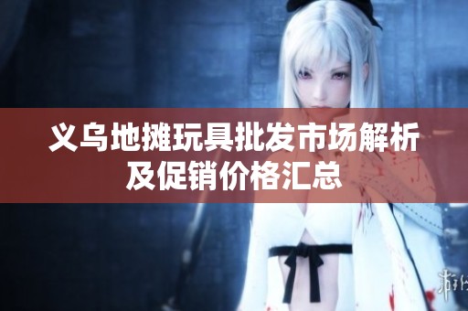 义乌地摊玩具批发市场解析及促销价格汇总