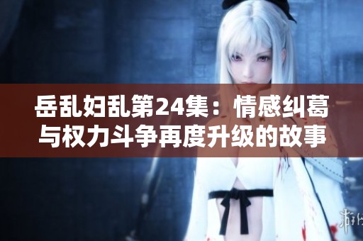 岳乱妇乱第24集：情感纠葛与权力斗争再度升级的故事