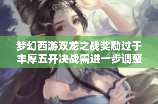 梦幻西游双龙之战奖励过于丰厚五开决战需进一步调整