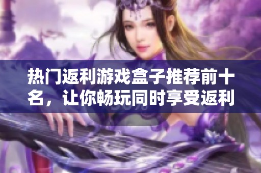 热门返利游戏盒子推荐前十名，让你畅玩同时享受返利福利