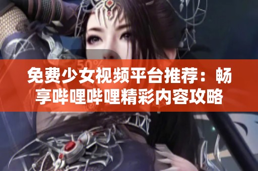 免费少女视频平台推荐：畅享哔哩哔哩精彩内容攻略