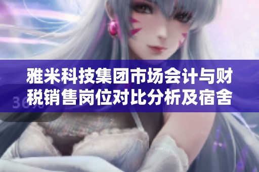 雅米科技集团市场会计与财税销售岗位对比分析及宿舍食堂情况详解