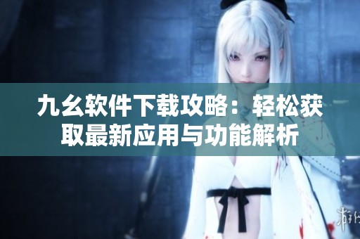 九幺软件下载攻略：轻松获取最新应用与功能解析