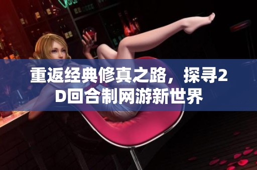 重返经典修真之路，探寻2D回合制网游新世界