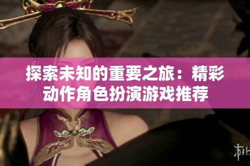 探索未知的重要之旅：精彩动作角色扮演游戏推荐