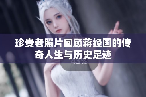 珍贵老照片回顾蒋经国的传奇人生与历史足迹
