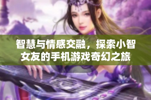智慧与情感交融，探索小智女友的手机游戏奇幻之旅
