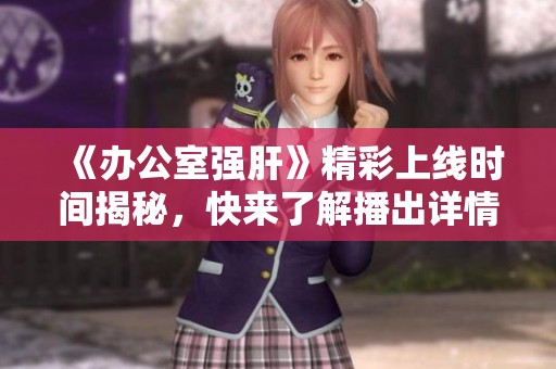 《办公室强肝》精彩上线时间揭秘，快来了解播出详情！