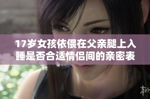 17岁女孩依偎在父亲腿上入睡是否合适情侣间的亲密表现