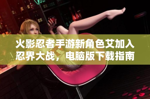 火影忍者手游新角色艾加入忍界大战，电脑版下载指南分享