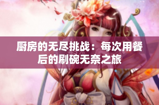 厨房的无尽挑战：每次用餐后的刷碗无奈之旅