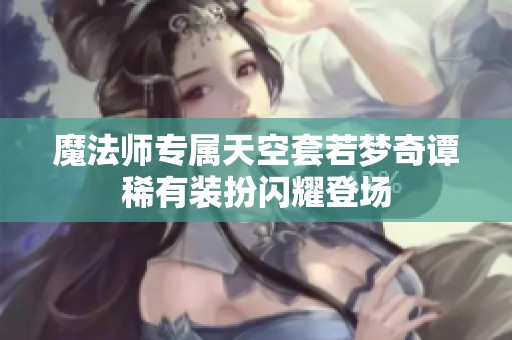 魔法师专属天空套若梦奇谭稀有装扮闪耀登场