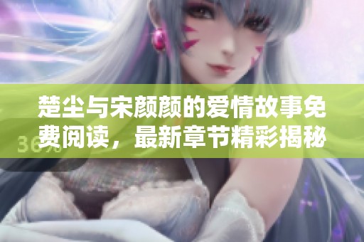 楚尘与宋颜颜的爱情故事免费阅读，最新章节精彩揭秘