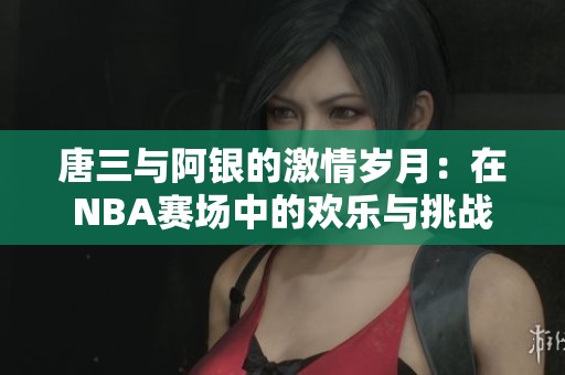 唐三与阿银的激情岁月：在NBA赛场中的欢乐与挑战