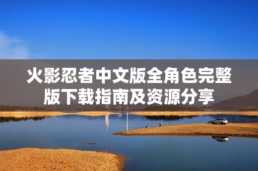 火影忍者中文版全角色完整版下载指南及资源分享