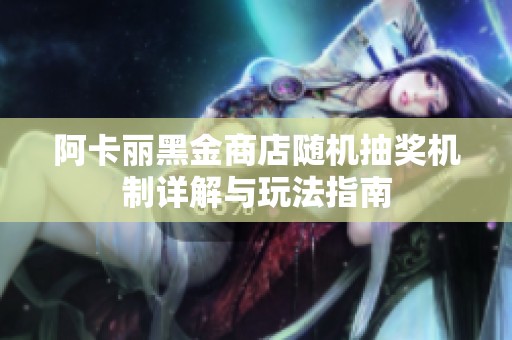 阿卡丽黑金商店随机抽奖机制详解与玩法指南