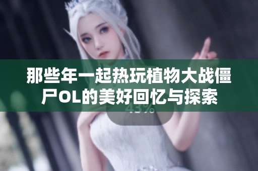 那些年一起热玩植物大战僵尸OL的美好回忆与探索