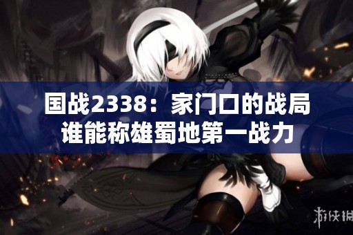 国战2338：家门口的战局谁能称雄蜀地第一战力