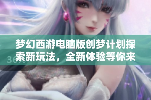 梦幻西游电脑版创梦计划探索新玩法，全新体验等你来！