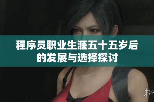 程序员职业生涯五十五岁后的发展与选择探讨