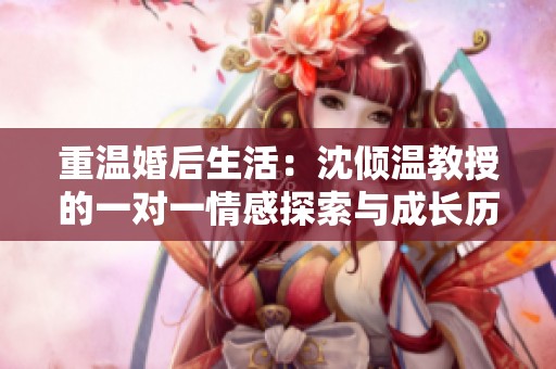 重温婚后生活：沈倾温教授的一对一情感探索与成长历程