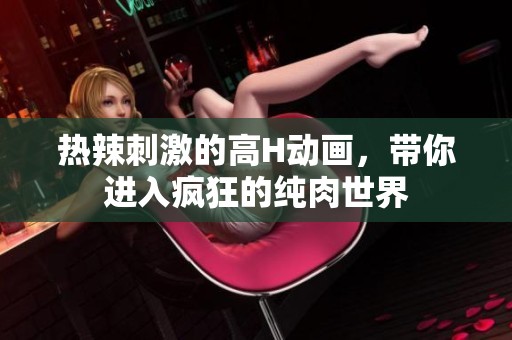 热辣刺激的高H动画，带你进入疯狂的纯肉世界