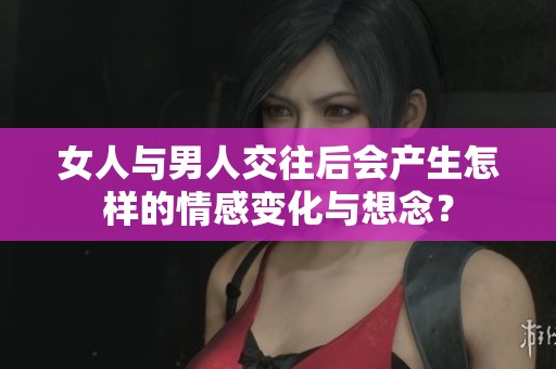 女人与男人交往后会产生怎样的情感变化与想念？
