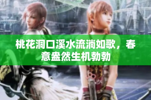桃花洞口溪水流淌如歌，春意盎然生机勃勃