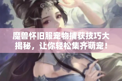 魔兽怀旧服宠物捕获技巧大揭秘，让你轻松集齐萌宠！