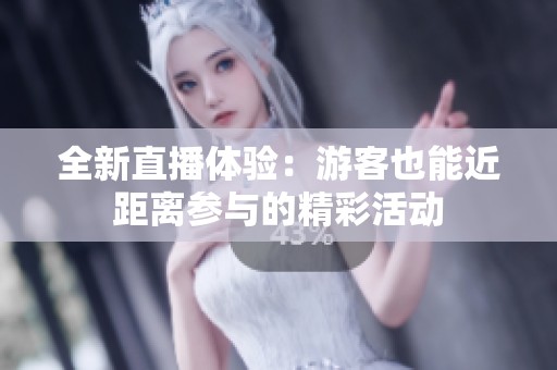 全新直播体验：游客也能近距离参与的精彩活动