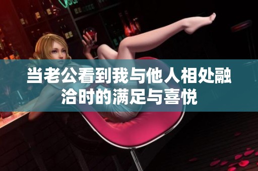 当老公看到我与他人相处融洽时的满足与喜悦