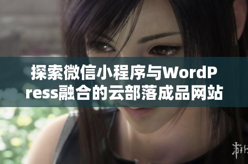 探索微信小程序与WordPress融合的云部落成品网站解决方案