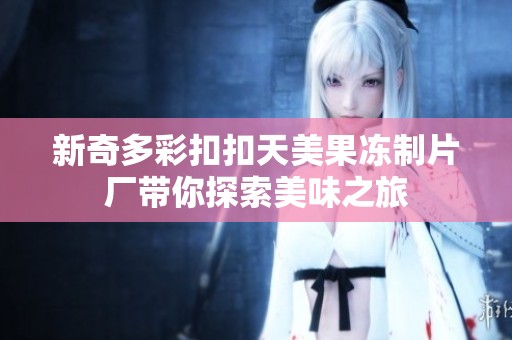 新奇多彩扣扣天美果冻制片厂带你探索美味之旅
