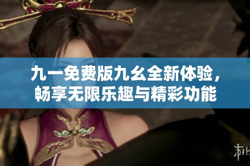九一免费版九幺全新体验，畅享无限乐趣与精彩功能