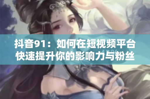 抖音91：如何在短视频平台快速提升你的影响力与粉丝数量