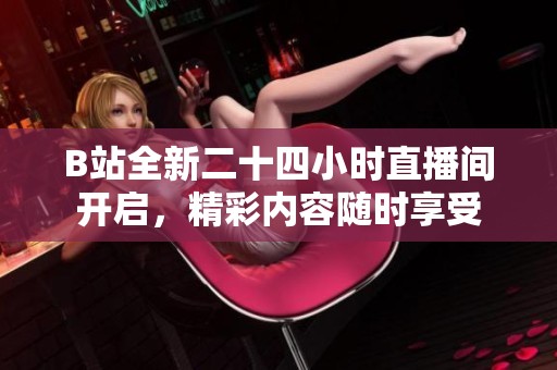 B站全新二十四小时直播间开启，精彩内容随时享受