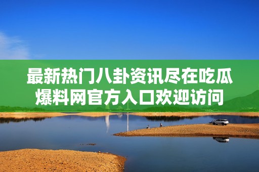 最新热门八卦资讯尽在吃瓜爆料网官方入口欢迎访问