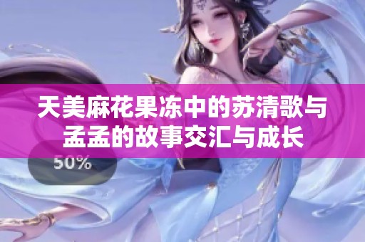 天美麻花果冻中的苏清歌与孟孟的故事交汇与成长