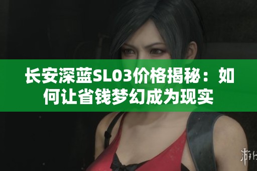 长安深蓝SL03价格揭秘：如何让省钱梦幻成为现实