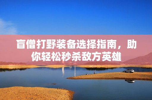 盲僧打野装备选择指南，助你轻松秒杀敌方英雄
