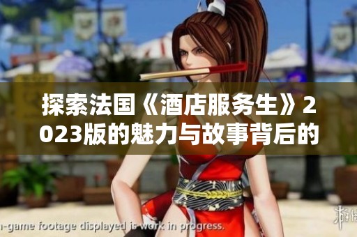 探索法国《酒店服务生》2023版的魅力与故事背后的情感深度