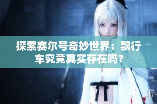 探索赛尔号奇妙世界：飘行车究竟真实存在吗？