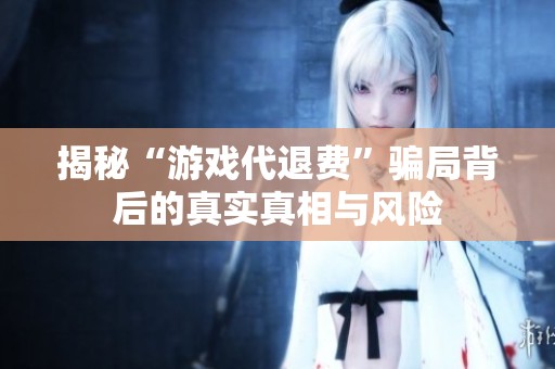 揭秘“游戏代退费”骗局背后的真实真相与风险