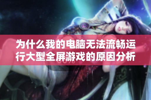 为什么我的电脑无法流畅运行大型全屏游戏的原因分析