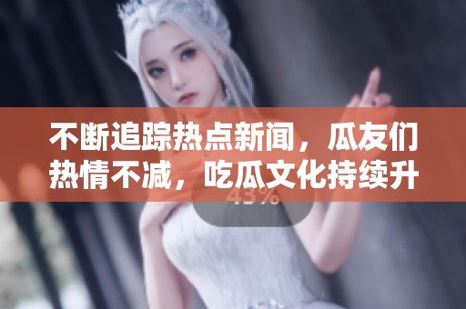 不断追踪热点新闻，瓜友们热情不减，吃瓜文化持续升温