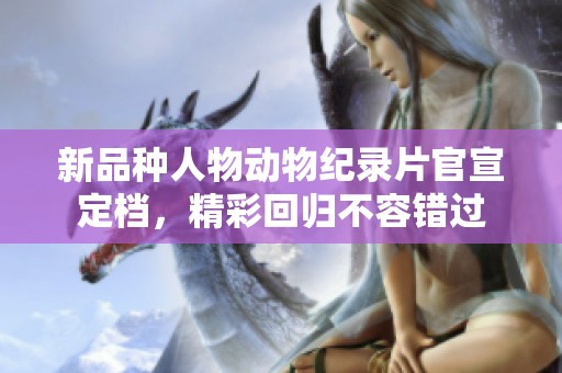 新品种人物动物纪录片官宣定档，精彩回归不容错过
